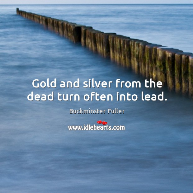 Gold and silver from the dead turn often into lead. Buckminster Fuller Picture Quote