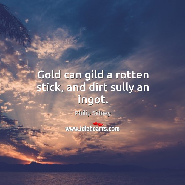 Gold can gild a rotten stick, and dirt sully an ingot. Philip Sidney Picture Quote