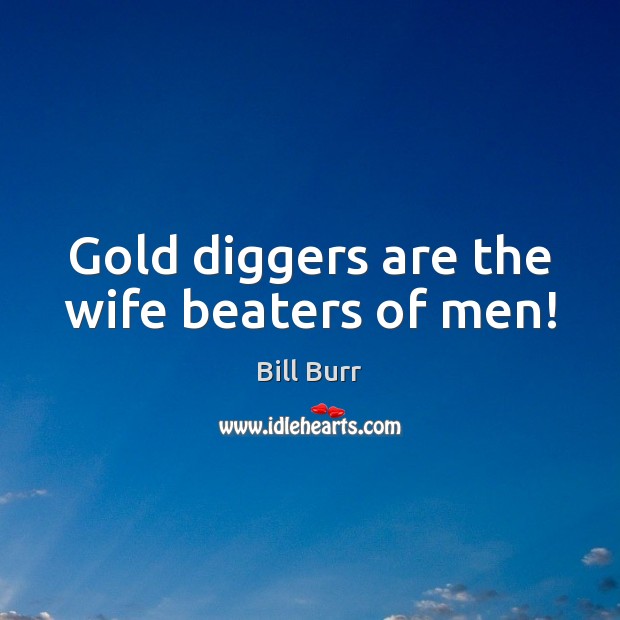 Gold diggers are the wife beaters of men! Image