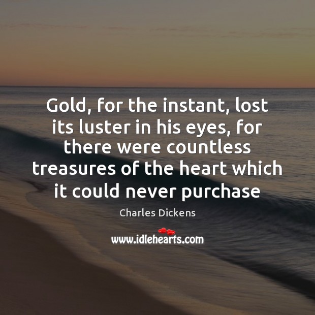 Gold, for the instant, lost its luster in his eyes, for there Charles Dickens Picture Quote