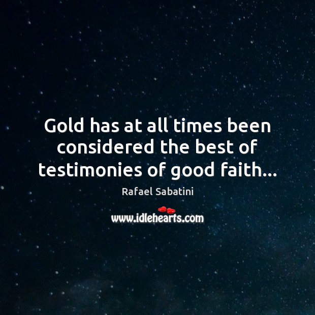 Gold has at all times been considered the best of testimonies of good faith… Rafael Sabatini Picture Quote