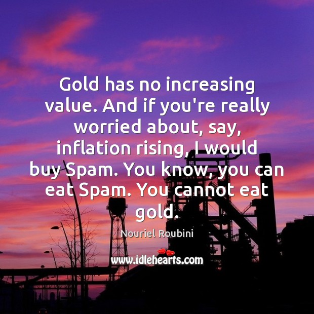 Gold has no increasing value. And if you’re really worried about, say, Image