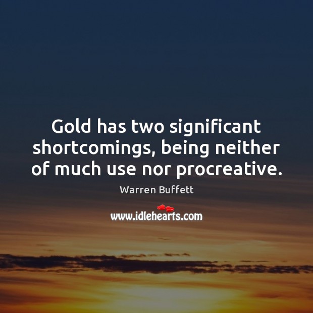 Gold has two significant shortcomings, being neither of much use nor procreative. Warren Buffett Picture Quote