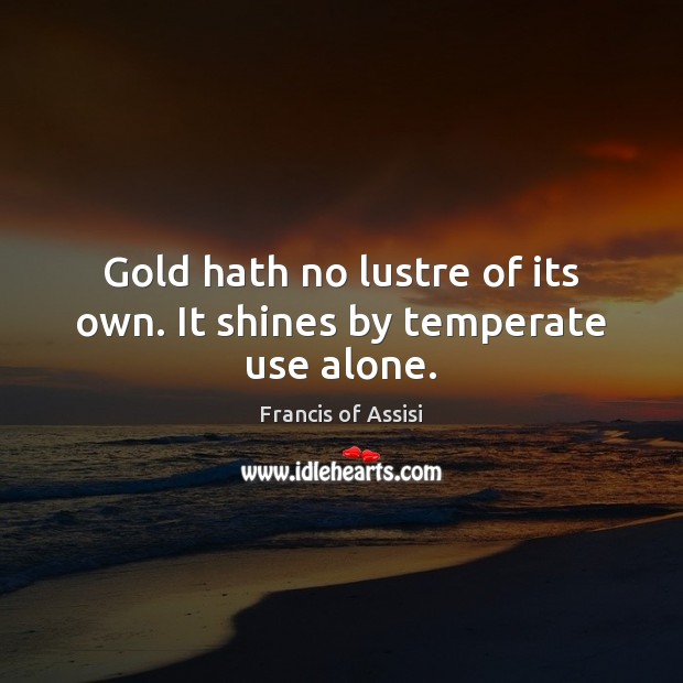 Gold hath no lustre of its own. It shines by temperate use alone. Francis of Assisi Picture Quote