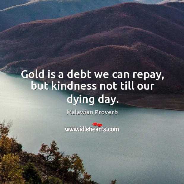 Gold is a debt we can repay, but kindness not till our dying day. Malawian Proverbs Image