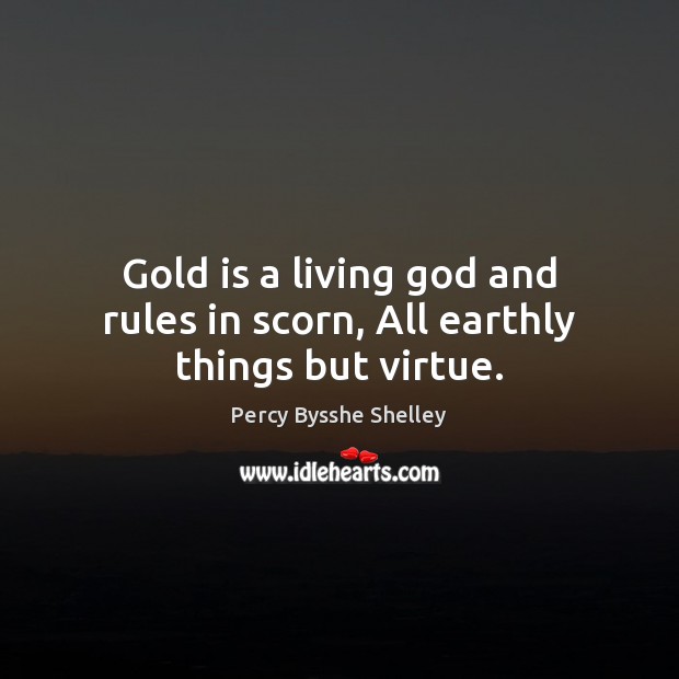 Gold is a living God and rules in scorn, All earthly things but virtue. Percy Bysshe Shelley Picture Quote