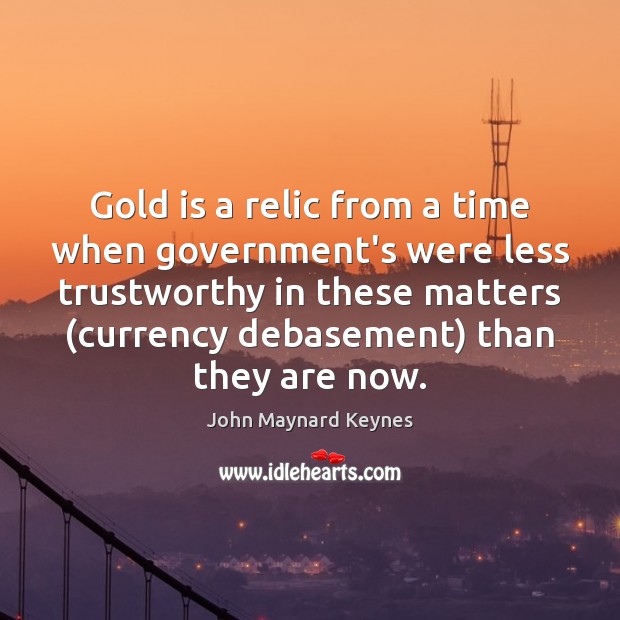 Gold is a relic from a time when government’s were less trustworthy John Maynard Keynes Picture Quote