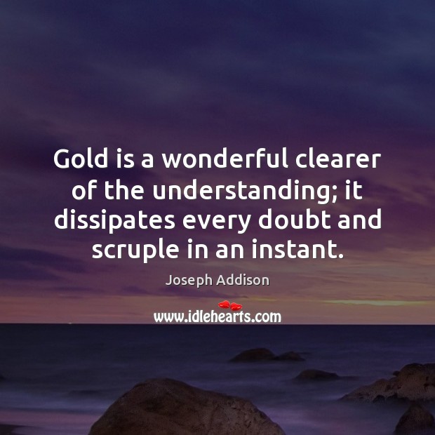 Gold is a wonderful clearer of the understanding; it dissipates every doubt Joseph Addison Picture Quote