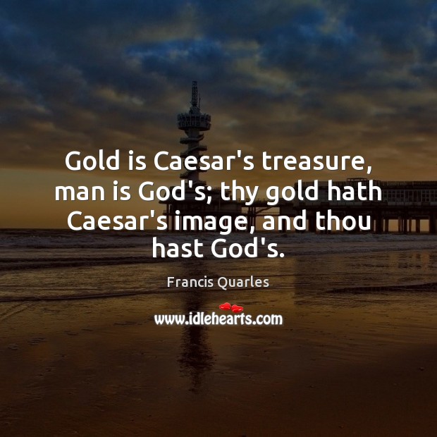 Gold is Caesar’s treasure, man is God’s; thy gold hath Caesar’s image, Francis Quarles Picture Quote