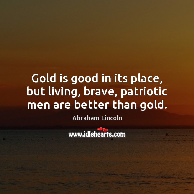Gold is good in its place, but living, brave, patriotic men are better than gold. Abraham Lincoln Picture Quote