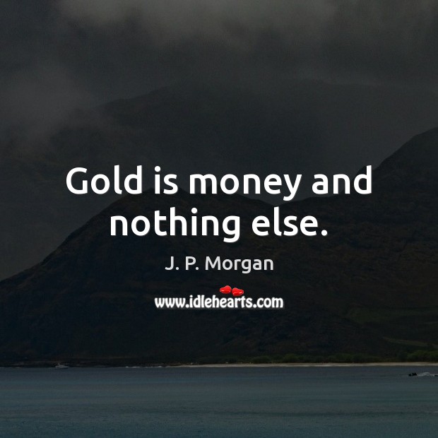 Gold is money and nothing else. Image