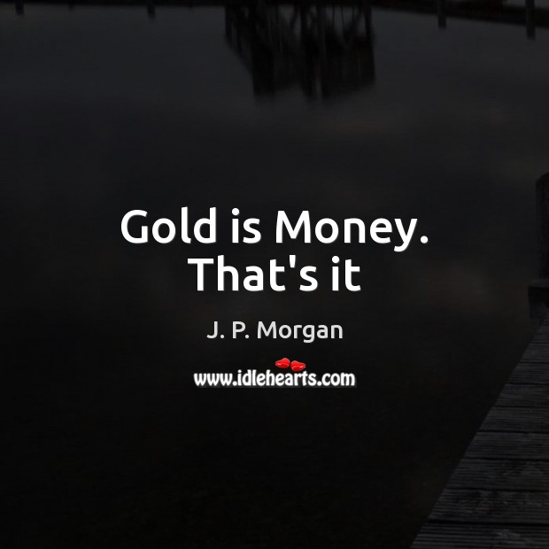 Gold is Money. That’s it J. P. Morgan Picture Quote