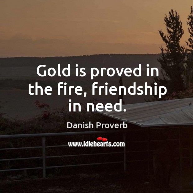 Gold is proved in the fire, friendship in need. Image