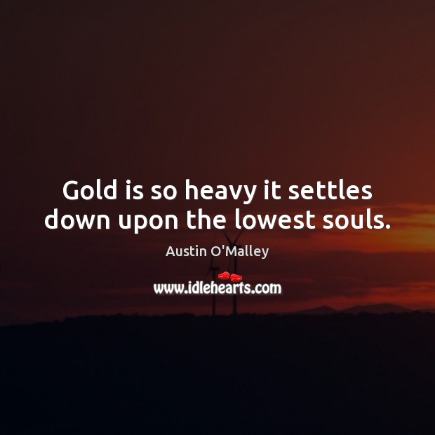 Gold is so heavy it settles down upon the lowest souls. Austin O’Malley Picture Quote