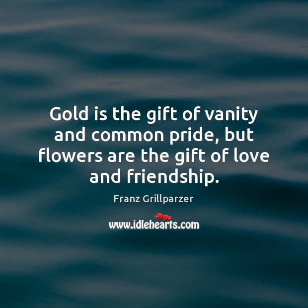Gold is the gift of vanity and common pride, but flowers are Franz Grillparzer Picture Quote