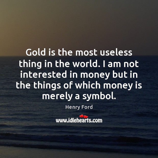 Gold is the most useless thing in the world. I am not Henry Ford Picture Quote