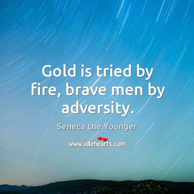 Gold is tried by fire, brave men by adversity. Image