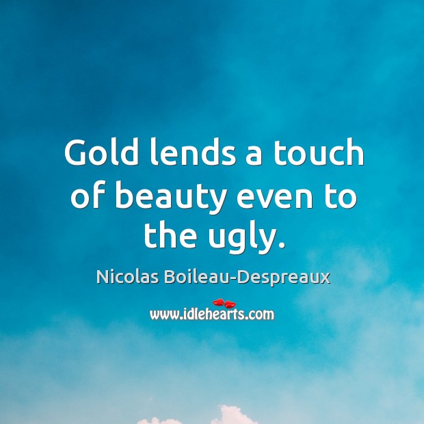 Gold lends a touch of beauty even to the ugly. Nicolas Boileau-Despreaux Picture Quote
