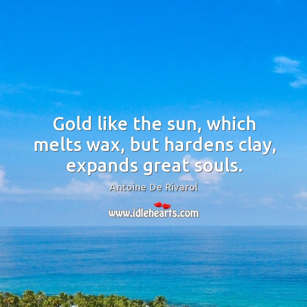 Gold like the sun, which melts wax, but hardens clay, expands great souls. Antoine De Rivarol Picture Quote