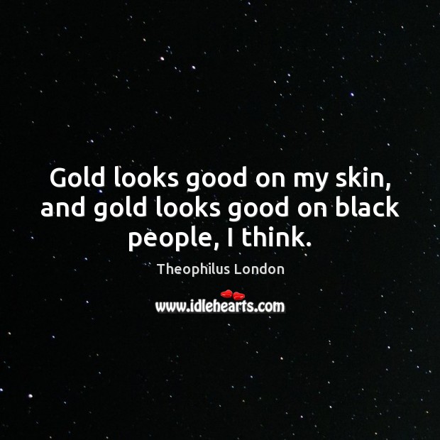 Gold looks good on my skin, and gold looks good on black people, I think. Image