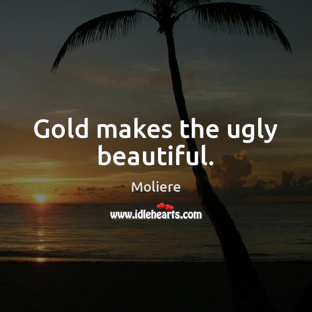 Gold makes the ugly beautiful. Image