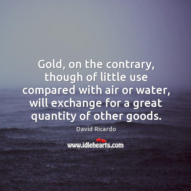 Gold, on the contrary, though of little use compared with air or water, will exchange for a great quantity of other goods. Image