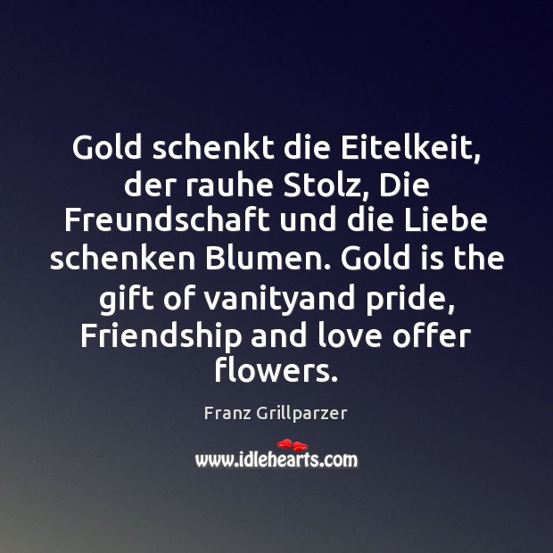 Gold schenkt die Eitelkeit, der rauhe Stolz, Die Freundschaft und die Liebe Franz Grillparzer Picture Quote