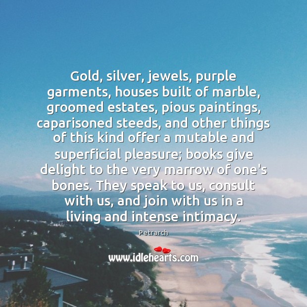 Gold, silver, jewels, purple garments, houses built of marble, groomed estates, pious Petrarch Picture Quote