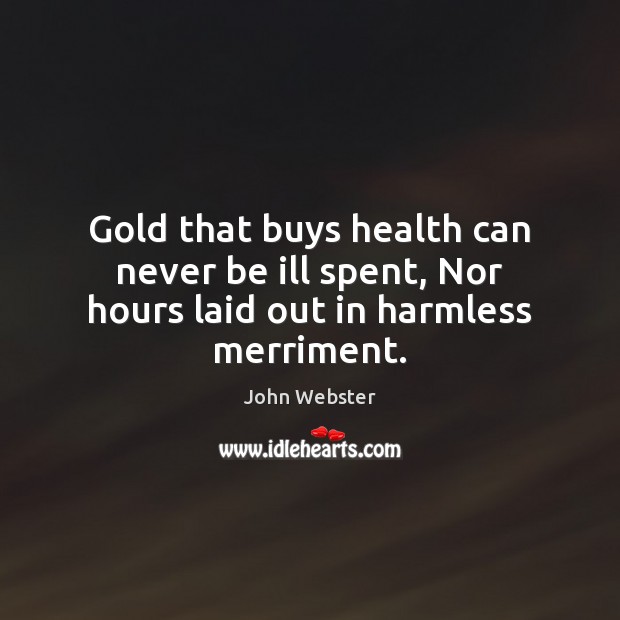 Gold that buys health can never be ill spent, Nor hours laid out in harmless merriment. John Webster Picture Quote