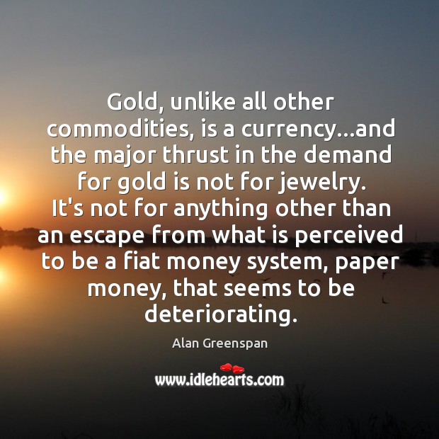 Gold, unlike all other commodities, is a currency…and the major thrust Alan Greenspan Picture Quote