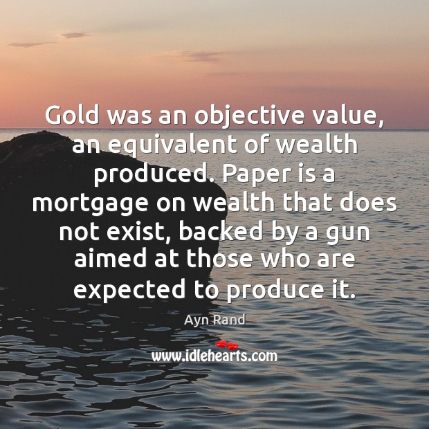 Gold was an objective value, an equivalent of wealth produced. Paper is Ayn Rand Picture Quote