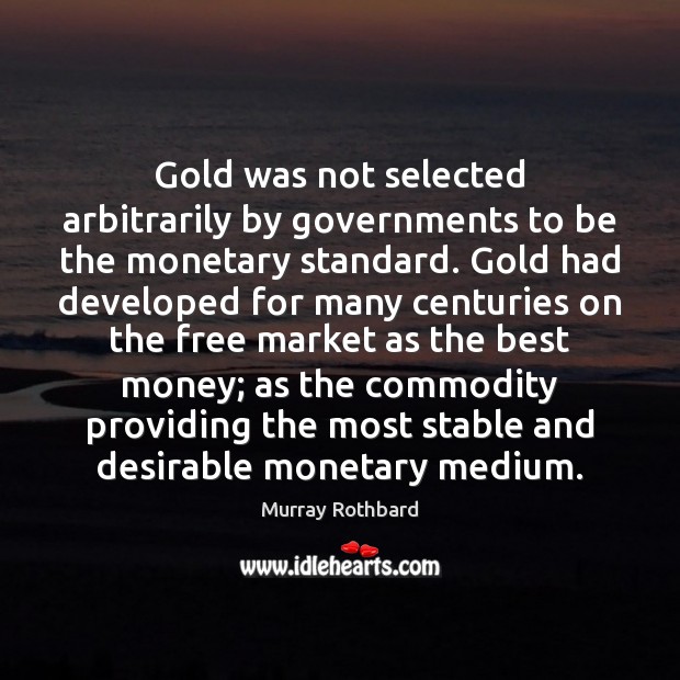 Gold was not selected arbitrarily by governments to be the monetary standard. Murray Rothbard Picture Quote