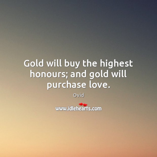Gold will buy the highest honours; and gold will purchase love. Ovid Picture Quote