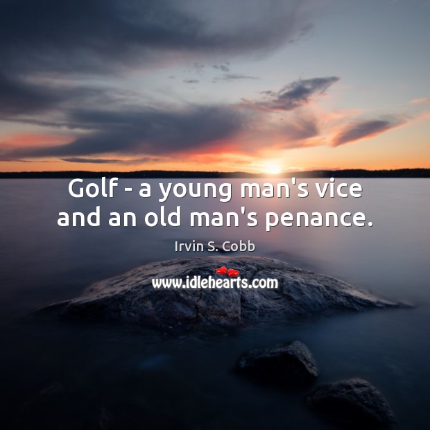 Golf – a young man’s vice and an old man’s penance. 