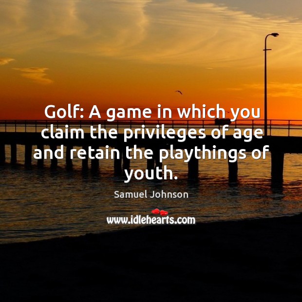 Golf: a game in which you claim the privileges of age and retain the playthings of youth. Samuel Johnson Picture Quote
