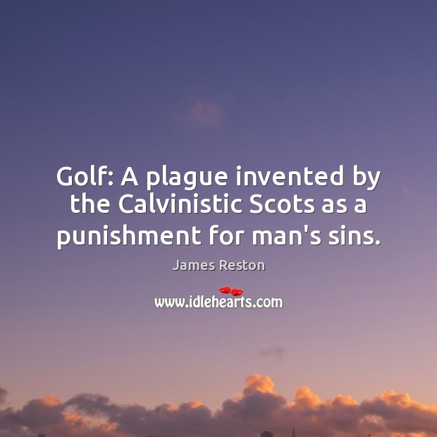 Golf: A plague invented by the Calvinistic Scots as a punishment for man’s sins. James Reston Picture Quote