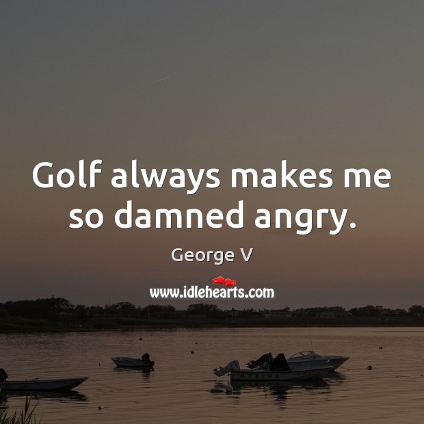 Golf always makes me so damned angry. George V Picture Quote