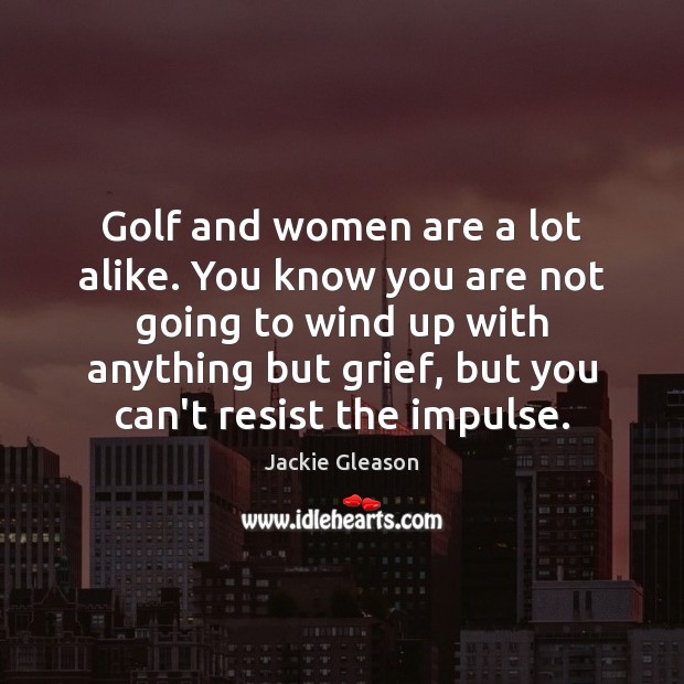 Golf and women are a lot alike. You know you are not Jackie Gleason Picture Quote