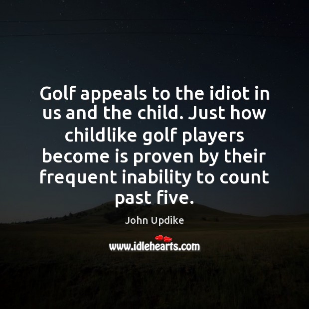 Golf appeals to the idiot in us and the child. Just how John Updike Picture Quote