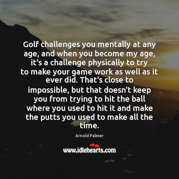 Golf challenges you mentally at any age, and when you become my Arnold Palmer Picture Quote