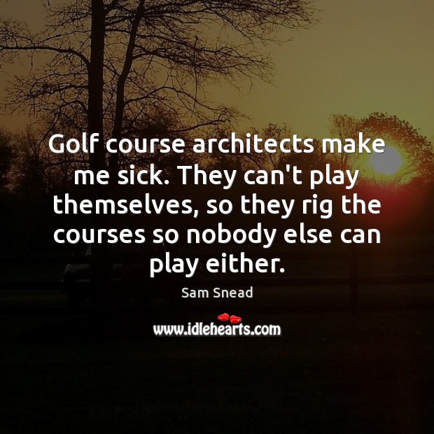 Golf course architects make me sick. They can’t play themselves, so they Sam Snead Picture Quote