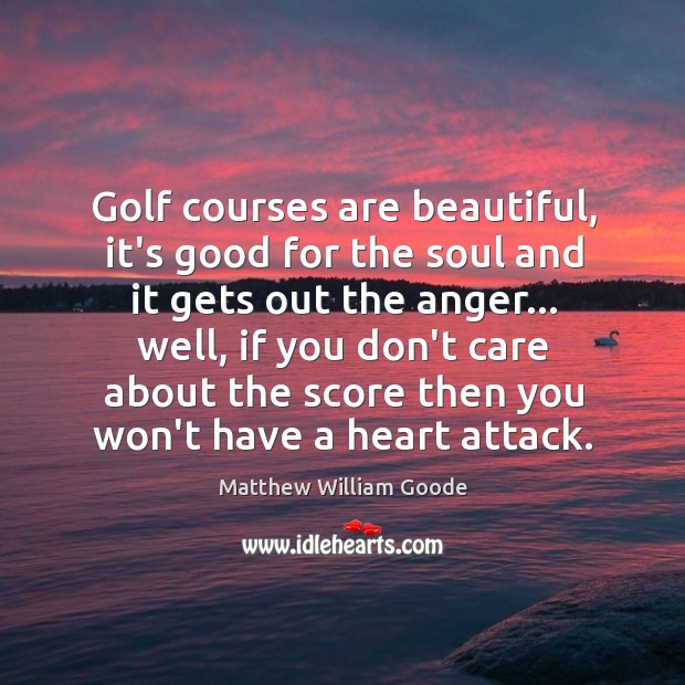 Golf courses are beautiful, it’s good for the soul and it gets Matthew William Goode Picture Quote