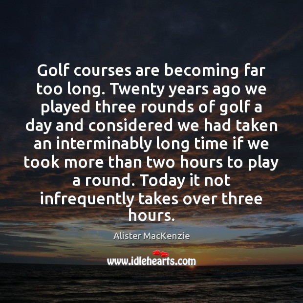 Golf courses are becoming far too long. Twenty years ago we played Alister MacKenzie Picture Quote