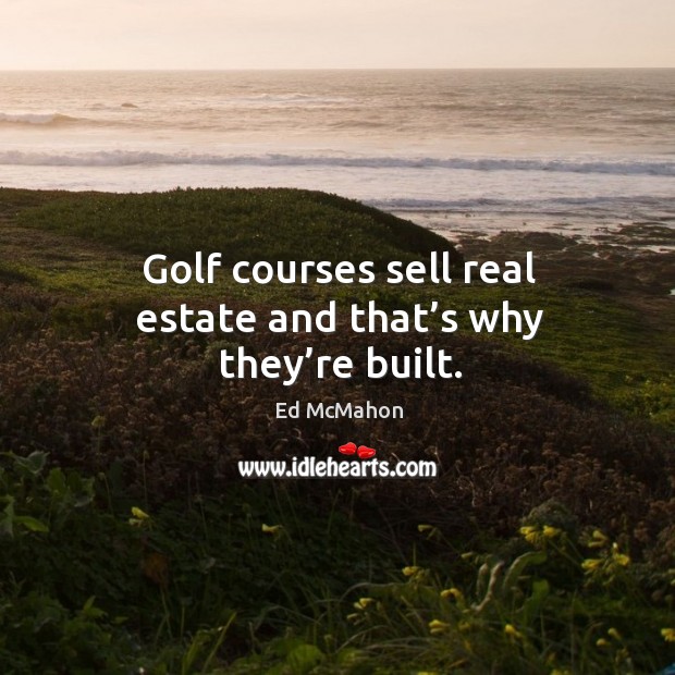 Golf courses sell real estate and that’s why they’re built. Real Estate Quotes Image
