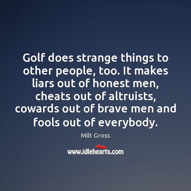 Golf does strange things to other people, too. It makes liars out Milt Gross Picture Quote