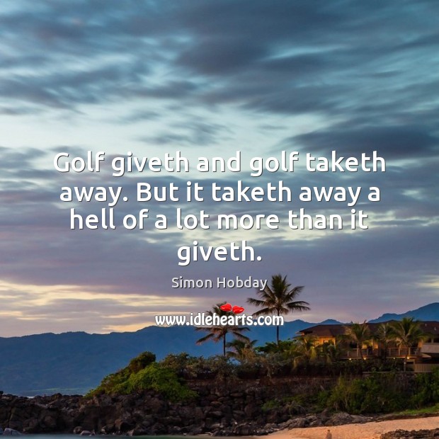 Golf giveth and golf taketh away. But it taketh away a hell of a lot more than it giveth. Simon Hobday Picture Quote