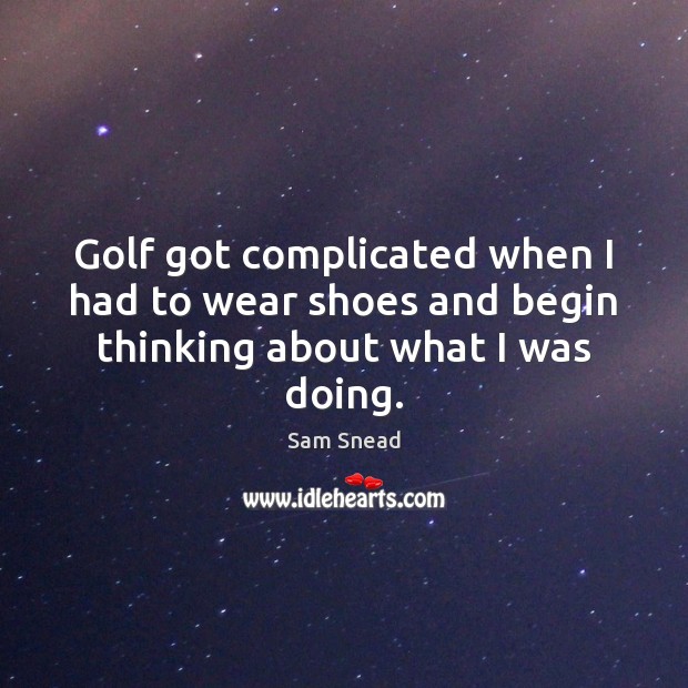 Golf got complicated when I had to wear shoes and begin thinking about what I was doing. Sam Snead Picture Quote