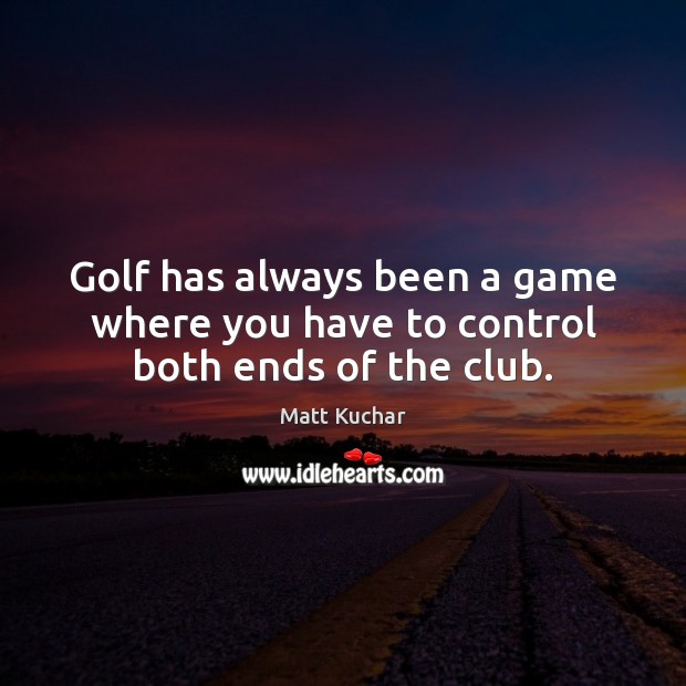 Golf has always been a game where you have to control both ends of the club. Matt Kuchar Picture Quote
