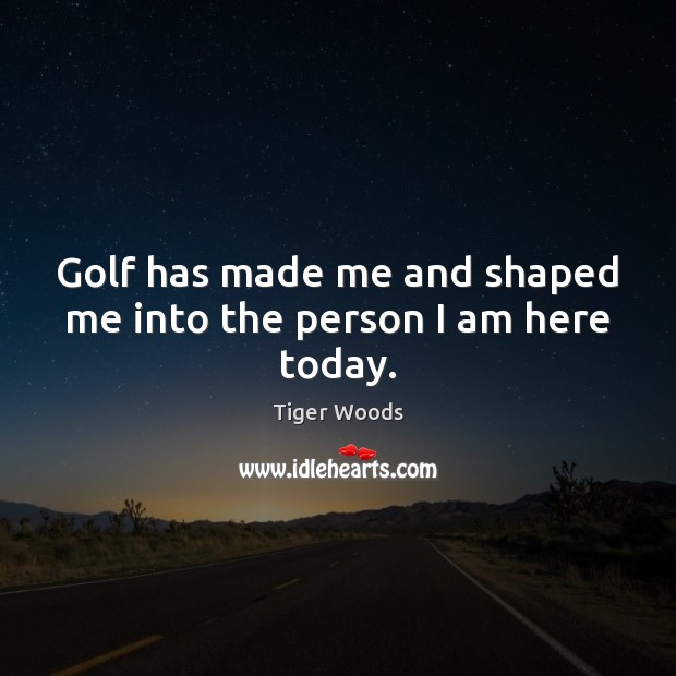 Golf has made me and shaped me into the person I am here today. 