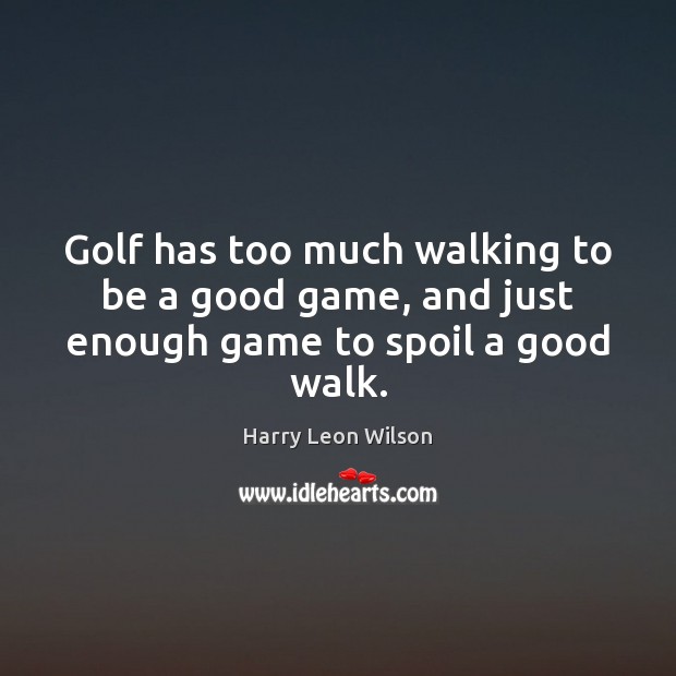 Golf has too much walking to be a good game, and just enough game to spoil a good walk. Harry Leon Wilson Picture Quote